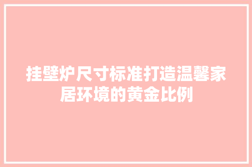 挂壁炉尺寸标准打造温馨家居环境的黄金比例 厨房维修