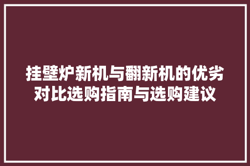 挂壁炉新机与翻新机的优劣对比选购指南与选购建议 汽车维修