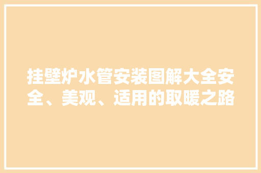 挂壁炉水管安装图解大全安全、美观、适用的取暖之路 厨房维修