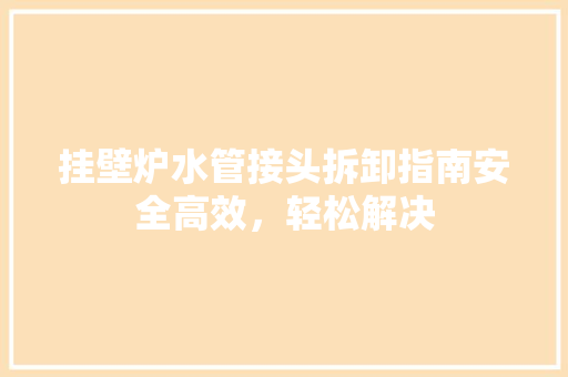 挂壁炉水管接头拆卸指南安全高效，轻松解决 墙体维修