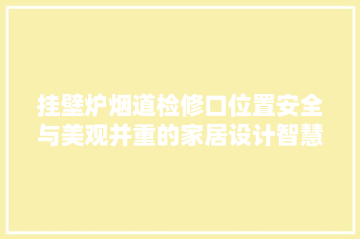 挂壁炉烟道检修口位置安全与美观并重的家居设计智慧 墙体维修