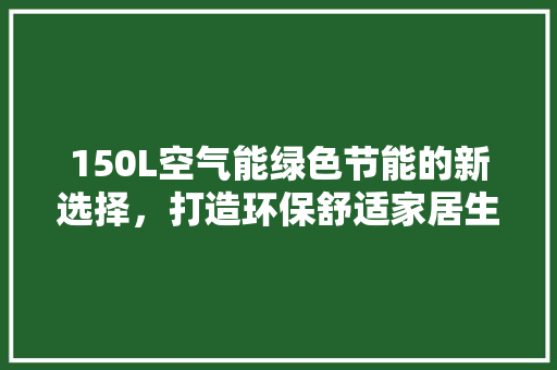 150L空气能绿色节能的新选择，打造环保舒适家居生活 厨房维修