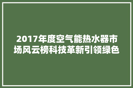 2017年度空气能热水器市场风云榜科技革新引领绿色生活新潮流