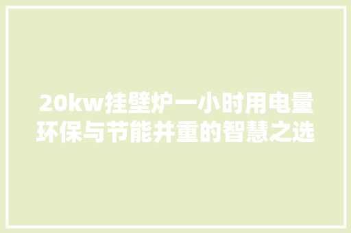 20kw挂壁炉一小时用电量环保与节能并重的智慧之选 家电维修