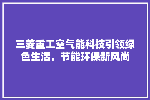 三菱重工空气能科技引领绿色生活，节能环保新风尚