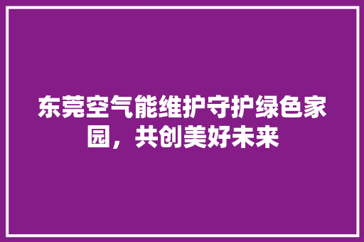 东莞空气能维护守护绿色家园，共创美好未来