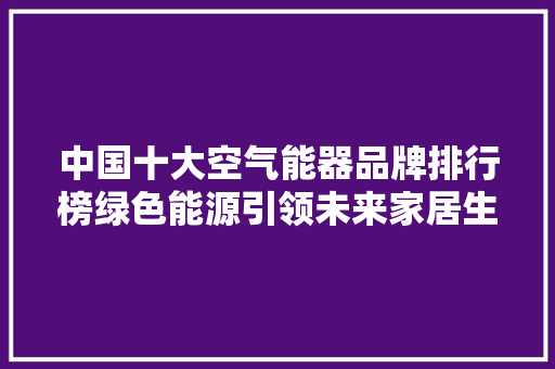 中国十大空气能器品牌排行榜绿色能源引领未来家居生活