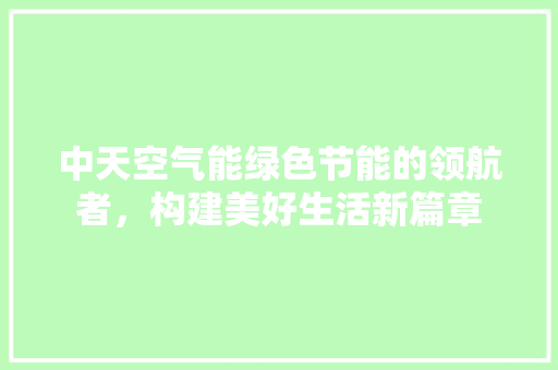 中天空气能绿色节能的领航者，构建美好生活新篇章 汽车维修