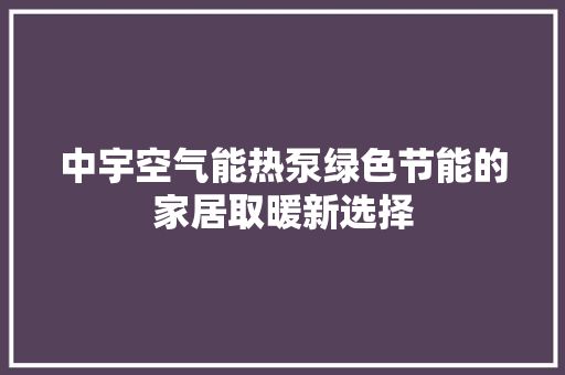 中宇空气能热泵绿色节能的家居取暖新选择