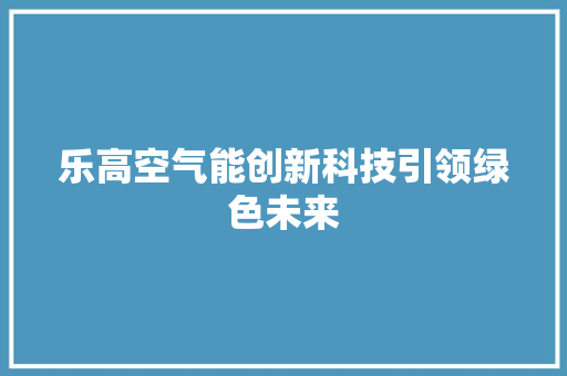 乐高空气能创新科技引领绿色未来
