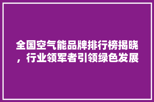 全国空气能品牌排行榜揭晓，行业领军者引领绿色发展新潮流
