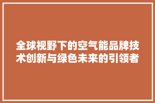 全球视野下的空气能品牌技术创新与绿色未来的引领者