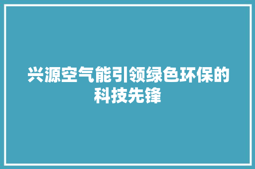 兴源空气能引领绿色环保的科技先锋