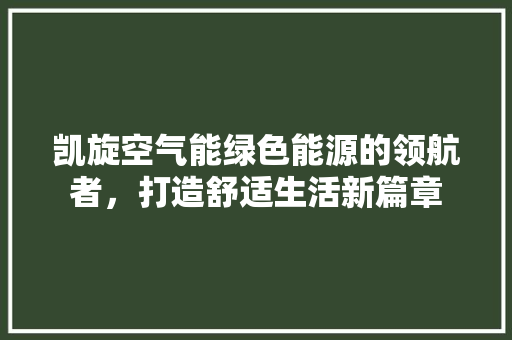凯旋空气能绿色能源的领航者，打造舒适生活新篇章