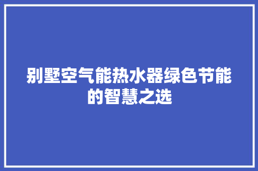 别墅空气能热水器绿色节能的智慧之选 综合便民