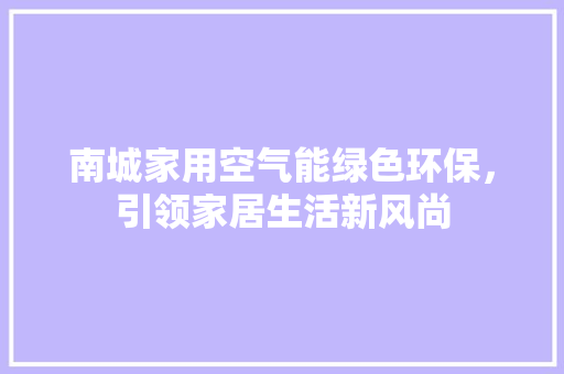 南城家用空气能绿色环保，引领家居生活新风尚 家电维修