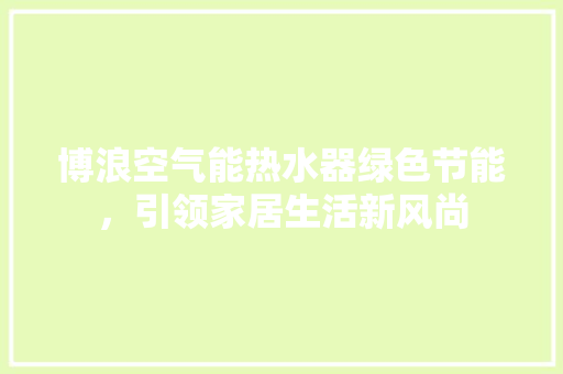 博浪空气能热水器绿色节能，引领家居生活新风尚 综合便民