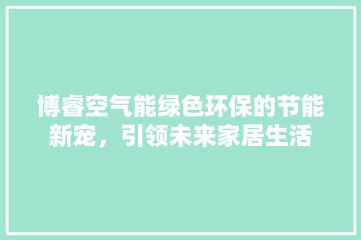 博睿空气能绿色环保的节能新宠，引领未来家居生活 综合便民