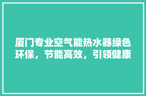 厦门专业空气能热水器绿色环保，节能高效，引领健康沐浴新潮流