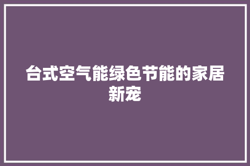 台式空气能绿色节能的家居新宠 家电维修