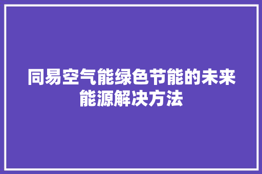 同易空气能绿色节能的未来能源解决方法 综合便民