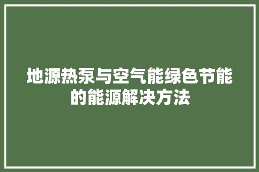 地源热泵与空气能绿色节能的能源解决方法 汽车维修