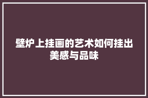 壁炉上挂画的艺术如何挂出美感与品味
