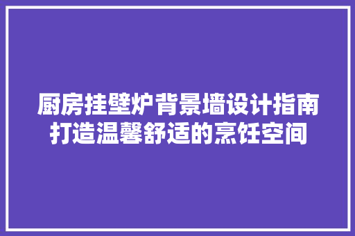 厨房挂壁炉背景墙设计指南打造温馨舒适的烹饪空间 墙体维修