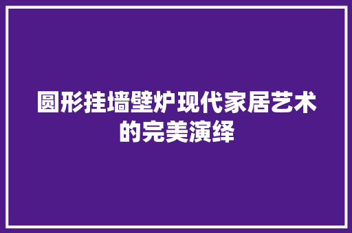 圆形挂墙壁炉现代家居艺术的完美演绎 综合便民