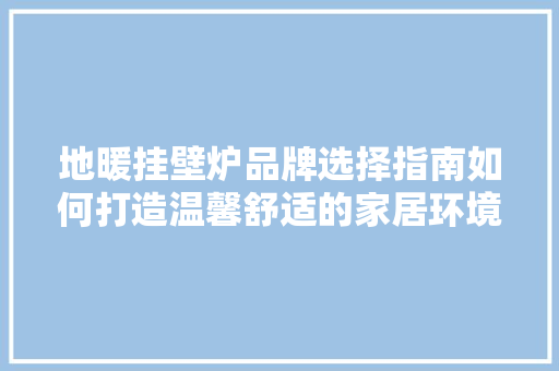 地暖挂壁炉品牌选择指南如何打造温馨舒适的家居环境 汽车维修