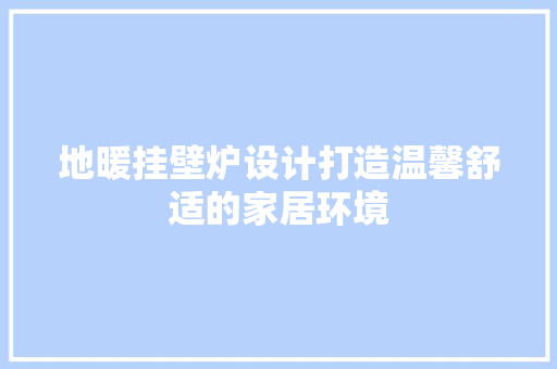 地暖挂壁炉设计打造温馨舒适的家居环境 综合便民