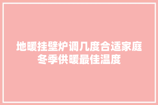 地暖挂壁炉调几度合适家庭冬季供暖最佳温度 家电维修