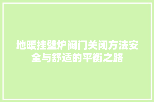 地暖挂壁炉阀门关闭方法安全与舒适的平衡之路 家电维修