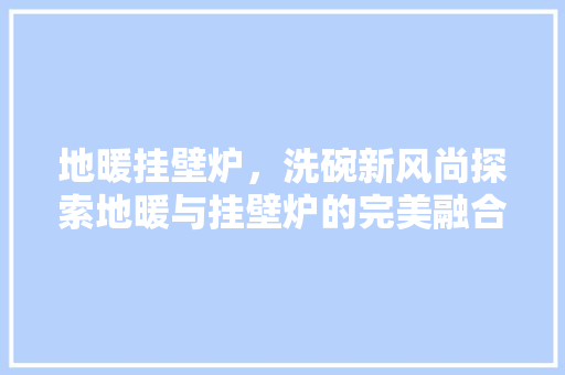 地暖挂壁炉，洗碗新风尚探索地暖与挂壁炉的完美融合 汽车维修