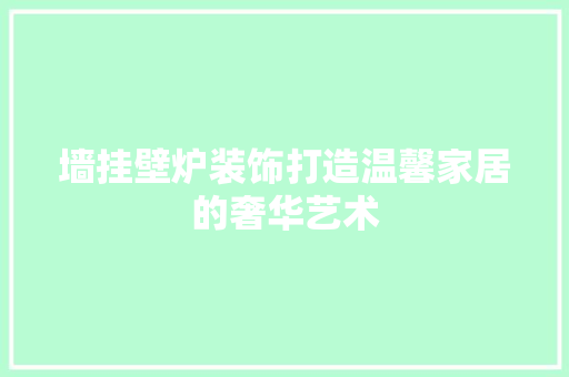墙挂壁炉装饰打造温馨家居的奢华艺术 综合便民