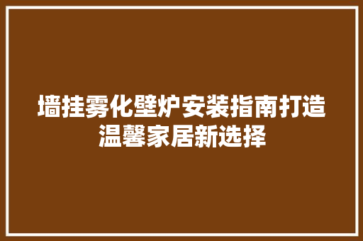 墙挂雾化壁炉安装指南打造温馨家居新选择 家电维修