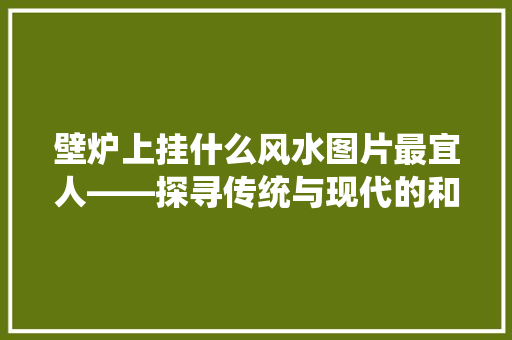 壁炉上挂什么风水图片最宜人——探寻传统与现代的和谐共存 墙体维修