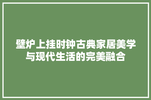 壁炉上挂时钟古典家居美学与现代生活的完美融合 家电维修