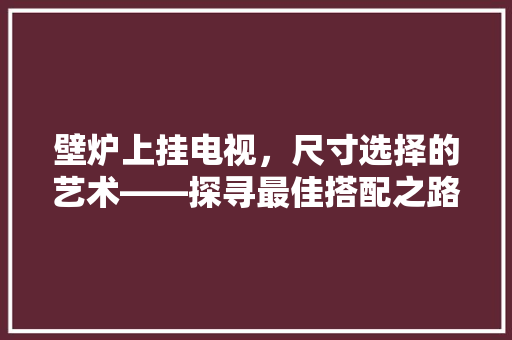 壁炉上挂电视，尺寸选择的艺术——探寻最佳搭配之路 汽车维修
