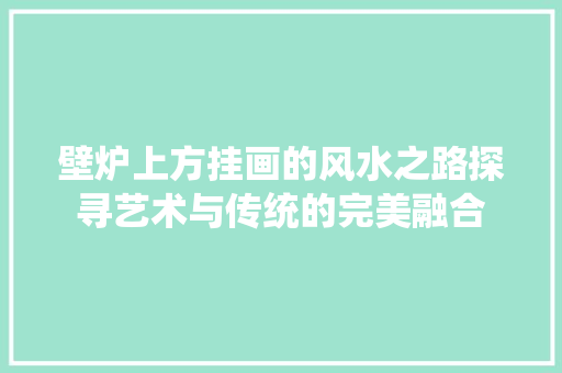 壁炉上方挂画的风水之路探寻艺术与传统的完美融合 家电维修