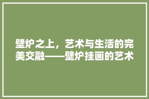 壁炉之上，艺术与生活的完美交融——壁炉挂画的艺术之路 汽车维修