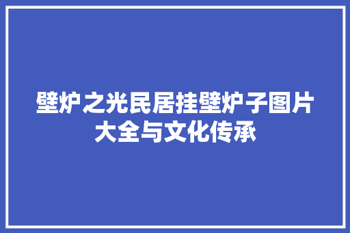 壁炉之光民居挂壁炉子图片大全与文化传承 综合便民