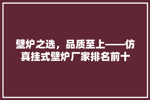 壁炉之选，品质至上——仿真挂式壁炉厂家排名前十 墙体维修