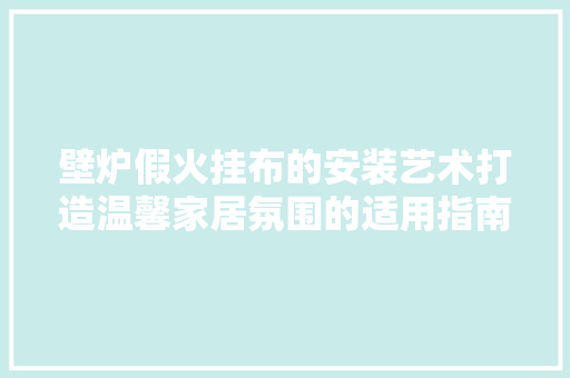 壁炉假火挂布的安装艺术打造温馨家居氛围的适用指南 厨房维修