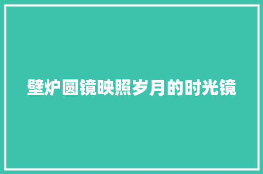 壁炉圆镜映照岁月的时光镜 综合便民