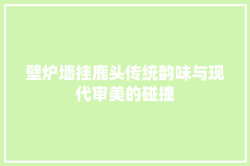 壁炉墙挂鹿头传统韵味与现代审美的碰撞 墙体维修