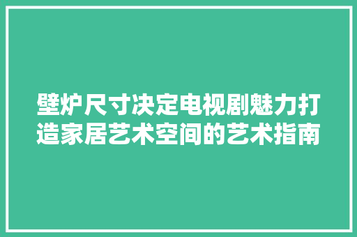 壁炉尺寸决定电视剧魅力打造家居艺术空间的艺术指南 家电维修