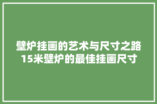壁炉挂画的艺术与尺寸之路15米壁炉的最佳挂画尺寸 厨房维修