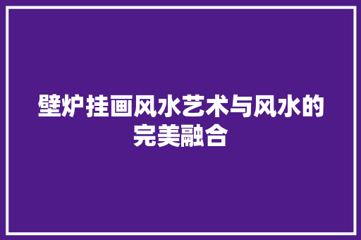 壁炉挂画风水艺术与风水的完美融合 汽车维修