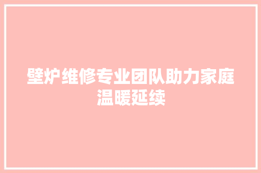 壁炉维修专业团队助力家庭温暖延续 家电维修